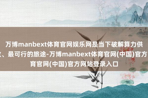 万博manbext体育官网娱乐网是当下破解算力供需错配最高效、最可行的旅途-万博manbext体育官网(中国)官方网站登录入口