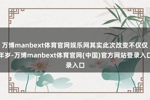 万博manbext体育官网娱乐网其实此次改变不仅仅年岁-万博manbext体育官网(中国)官方网站登录入口