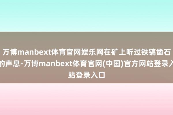 万博manbext体育官网娱乐网在矿上听过铁镐凿石头的声息-万博manbext体育官网(中国)官方网站登录入口