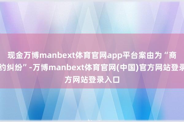现金万博manbext体育官网app平台案由为“商业公约纠纷”-万博manbext体育官网(中国)官方网站登录入口