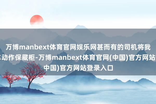 万博manbext体育官网娱乐网甚而有的司机将我方的轿车动作保藏柜-万博manbext体育官网(中国)官方网站登录入口