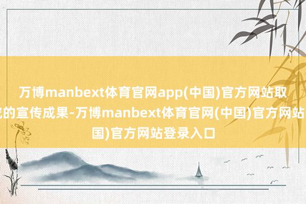 万博manbext体育官网app(中国)官方网站取得了考究的宣传成果-万博manbext体育官网(中国)官方网站登录入口