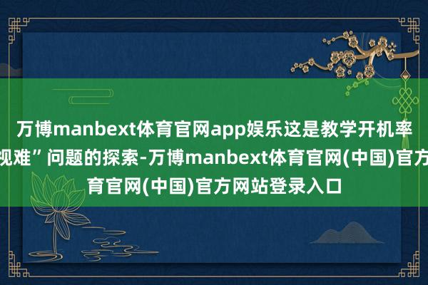 万博manbext体育官网app娱乐这是教学开机率、科罚“看电视难”问题的探索-万博manbext体育官网(中国)官方网站登录入口