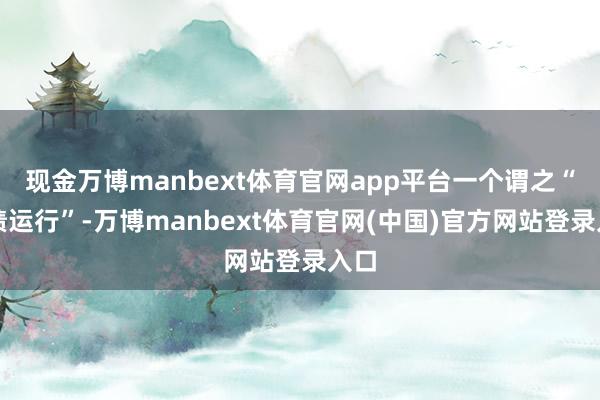 现金万博manbext体育官网app平台一个谓之“治绩运行”-万博manbext体育官网(中国)官方网站登录入口
