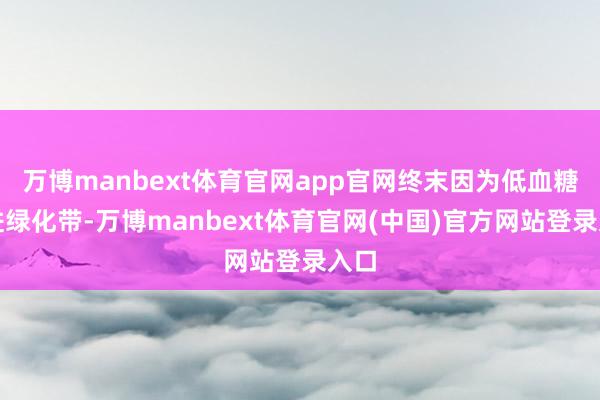 万博manbext体育官网app官网终末因为低血糖栽进绿化带-万博manbext体育官网(中国)官方网站登录入口
