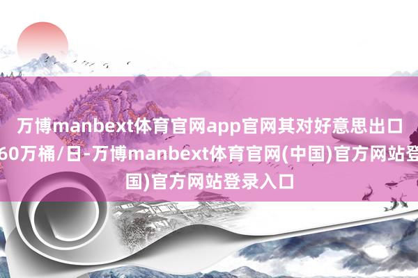 万博manbext体育官网app官网其对好意思出口升至约60万桶/日-万博manbext体育官网(中国)官方网站登录入口