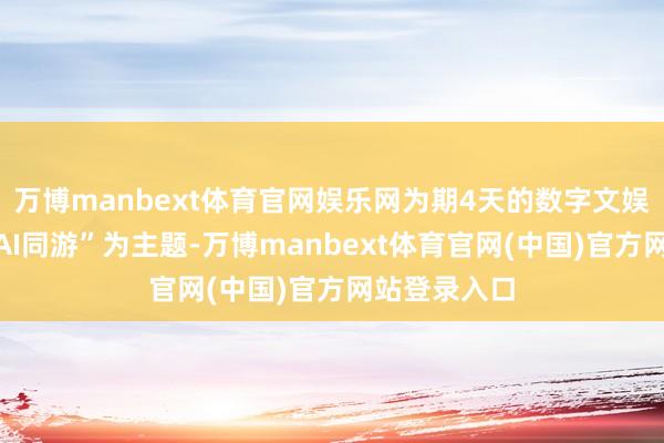 万博manbext体育官网娱乐网为期4天的数字文娱嘉会以“与AI同游”为主题-万博manbext体育官网(中国)官方网站登录入口