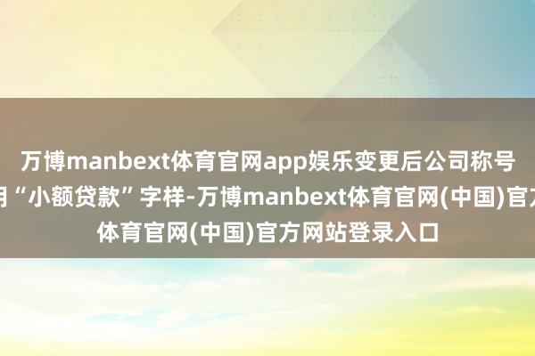 万博manbext体育官网app娱乐变更后公司称号中不得不竭使用“小额贷款”字样-万博manbext体育官网(中国)官方网站登录入口