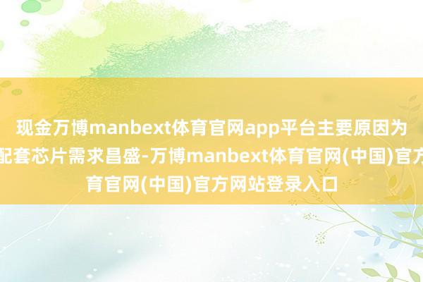 现金万博manbext体育官网app平台主要原因为东谈主工智能配套芯片需求昌盛-万博manbext体育官网(中国)官方网站登录入口