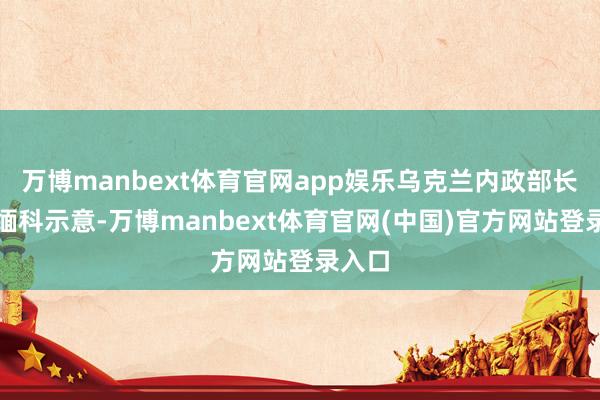 万博manbext体育官网app娱乐乌克兰内政部长克利缅科示意-万博manbext体育官网(中国)官方网站登录入口