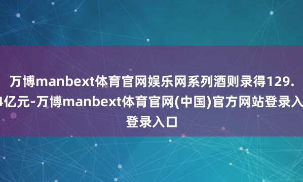 万博manbext体育官网娱乐网系列酒则录得129.34亿元-万博manbext体育官网(中国)官方网站登录入口