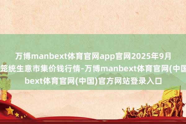 万博manbext体育官网app官网2025年9月8日会川江能中药材笼统生意市集价钱行情-万博manbext体育官网(中国)官方网站登录入口
