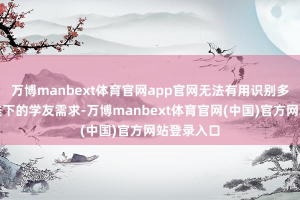 万博manbext体育官网app官网无法有用识别多元价值不雅下的学友需求-万博manbext体育官网(中国)官方网站登录入口