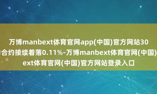 万博manbext体育官网app(中国)官方网站30年期国债期货主力合约接续着落0.11%-万博manbext体育官网(中国)官方网站登录入口