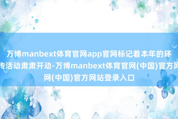 万博manbext体育官网app官网标记着本年的环保世游记宣传活动肃肃开动-万博manbext体育官网(中国)官方网站登录入口