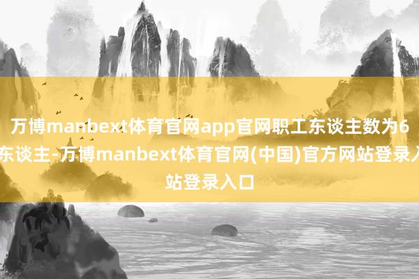 万博manbext体育官网app官网职工东谈主数为635东谈主-万博manbext体育官网(中国)官方网站登录入口