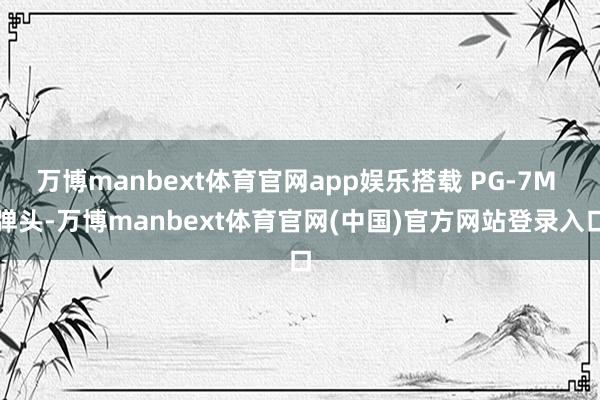 万博manbext体育官网app娱乐搭载 PG-7M 弹头-万博manbext体育官网(中国)官方网站登录入口