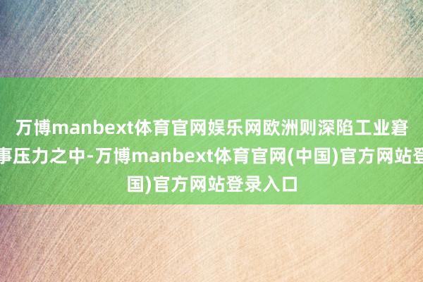 万博manbext体育官网娱乐网欧洲则深陷工业窘境与政事压力之中-万博manbext体育官网(中国)官方网站登录入口