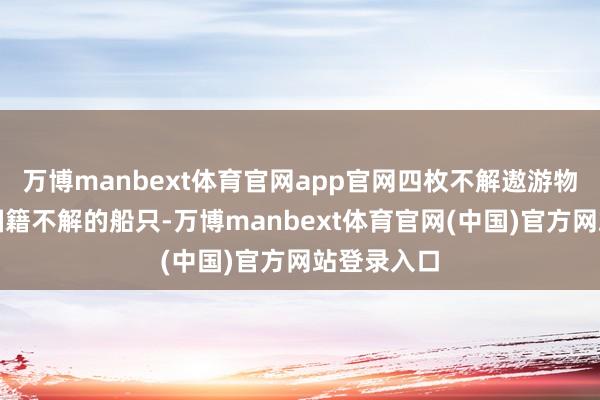 万博manbext体育官网app官网四枚不解遨游物击中两艘国籍不解的船只-万博manbext体育官网(中国)官方网站登录入口