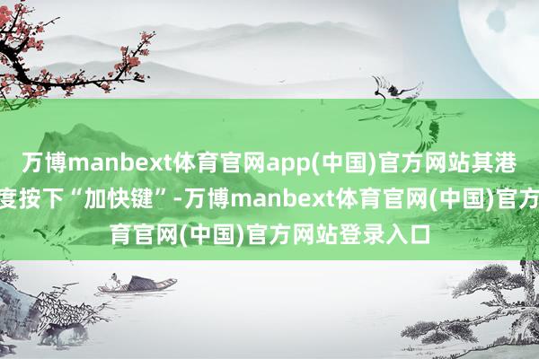 万博manbext体育官网app(中国)官方网站其港股主板IPO进度按下“加快键”-万博manbext体育官网(中国)官方网站登录入口