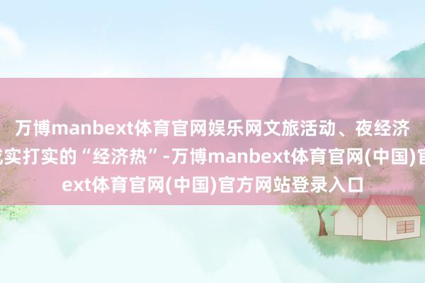 万博manbext体育官网娱乐网文旅活动、夜经济让“假期热”酿成实打实的“经济热”-万博manbext体育官网(中国)官方网站登录入口