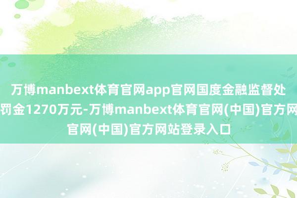 万博manbext体育官网app官网国度金融监督处分总局对其罚金1270万元-万博manbext体育官网(中国)官方网站登录入口