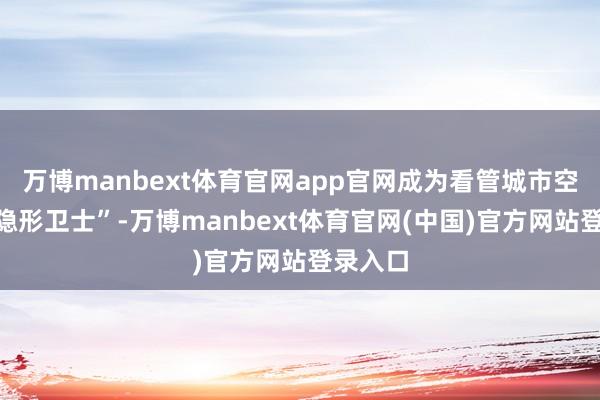 万博manbext体育官网app官网成为看管城市空气的“隐形卫士”-万博manbext体育官网(中国)官方网站登录入口