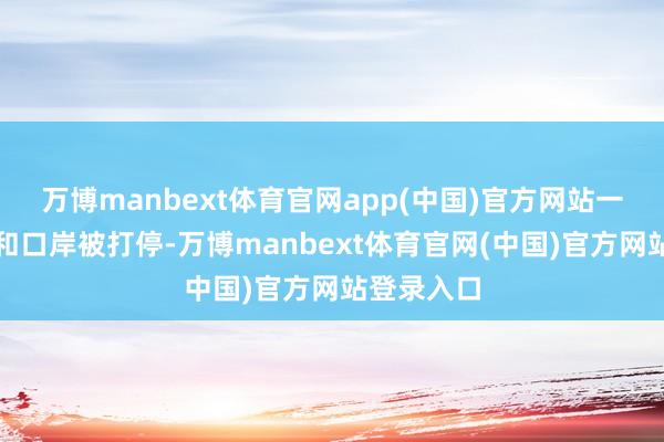 万博manbext体育官网app(中国)官方网站一朝管说念和口岸被打停-万博manbext体育官网(中国)官方网站登录入口