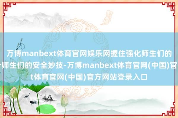万博manbext体育官网娱乐网握住强化师生们的健康意志、晋升师生们的安全妙技-万博manbext体育官网(中国)官方网站登录入口
