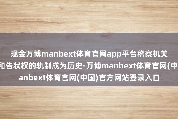 现金万博manbext体育官网app平台稽察机关长久同期领有考核权和告状权的轨制成为历史-万博manbext体育官网(中国)官方网站登录入口