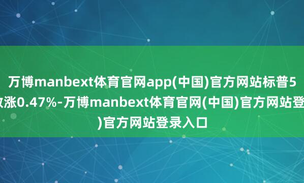 万博manbext体育官网app(中国)官方网站标普500指数涨0.47%-万博manbext体育官网(中国)官方网站登录入口
