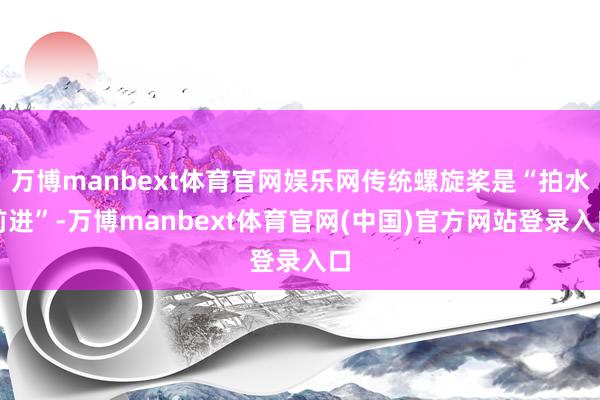 万博manbext体育官网娱乐网传统螺旋桨是“拍水前进”-万博manbext体育官网(中国)官方网站登录入口