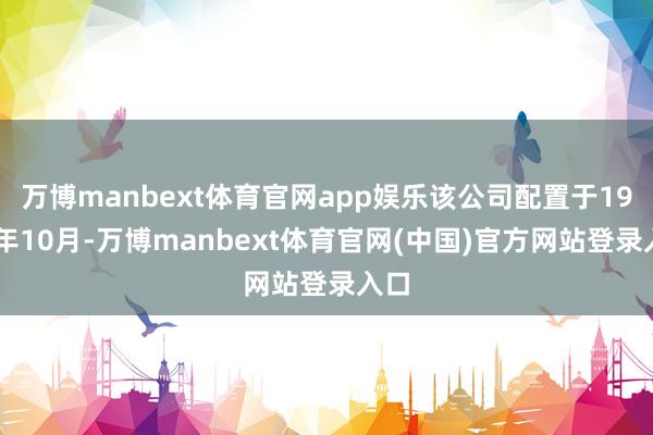 万博manbext体育官网app娱乐该公司配置于1992年10月-万博manbext体育官网(中国)官方网站登录入口