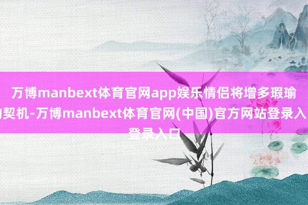 万博manbext体育官网app娱乐情侣将增多瑕瑜的契机-万博manbext体育官网(中国)官方网站登录入口