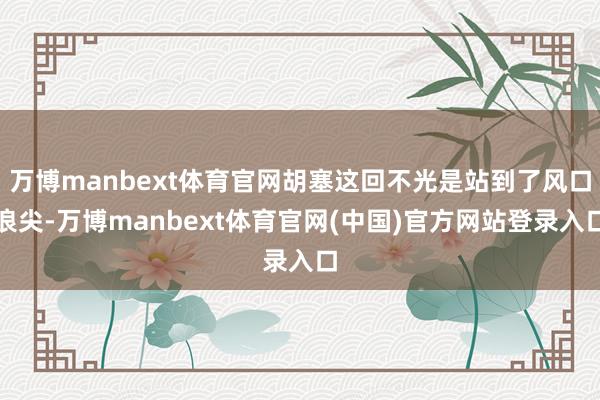 万博manbext体育官网胡塞这回不光是站到了风口浪尖-万博manbext体育官网(中国)官方网站登录入口