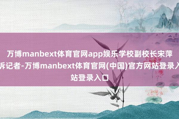 万博manbext体育官网app娱乐学校副校长宋萍告诉记者-万博manbext体育官网(中国)官方网站登录入口