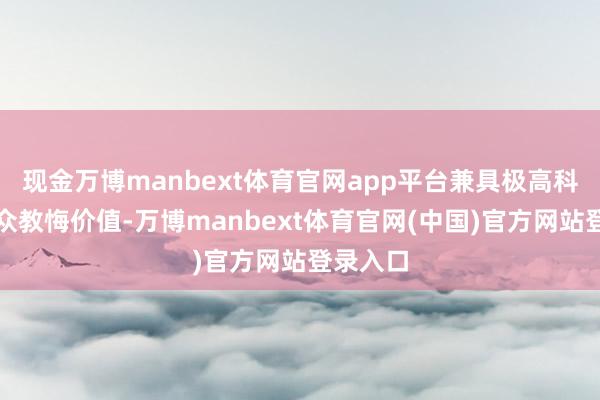 现金万博manbext体育官网app平台兼具极高科研与公众教悔价值-万博manbext体育官网(中国)官方网站登录入口