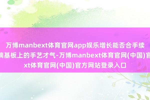万博manbext体育官网app娱乐增长能否合手续；TCL华星在玻璃基板上的手艺才气-万博manbext体育官网(中国)官方网站登录入口