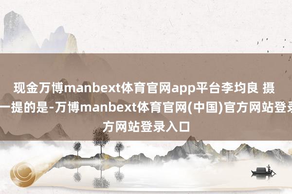 现金万博manbext体育官网app平台李均良 摄  值得一提的是-万博manbext体育官网(中国)官方网站登录入口