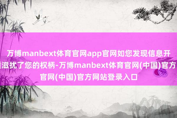 万博manbext体育官网app官网如您发现信息开首有误或实质滋扰了您的权柄-万博manbext体育官网(中国)官方网站登录入口
