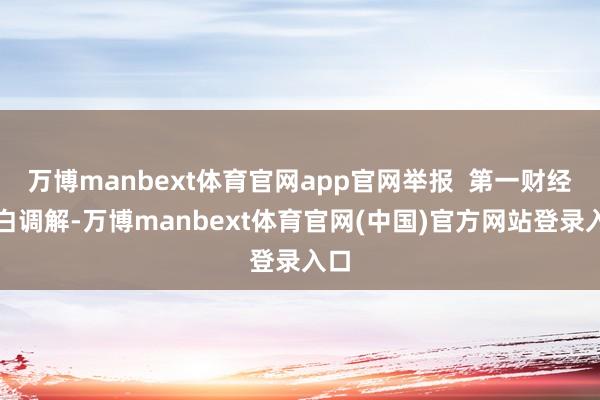 万博manbext体育官网app官网举报  第一财经告白调解-万博manbext体育官网(中国)官方网站登录入口