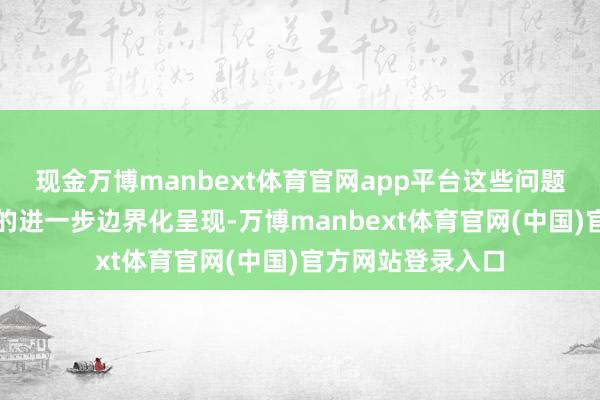 现金万博manbext体育官网app平台这些问题制约了数字经济的进一步边界化呈现-万博manbext体育官网(中国)官方网站登录入口