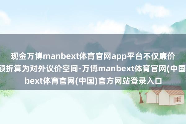 现金万博manbext体育官网app平台不仅廉价竞争还将出口退税额折算为对外议价空间-万博manbext体育官网(中国)官方网站登录入口