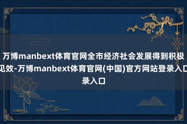 万博manbext体育官网全市经济社会发展得到积极见效-万博manbext体育官网(中国)官方网站登录入口