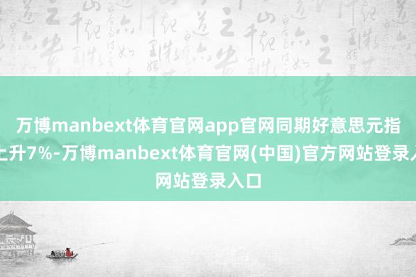 万博manbext体育官网app官网同期好意思元指数上升7%-万博manbext体育官网(中国)官方网站登录入口